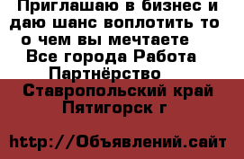 Приглашаю в бизнес и даю шанс воплотить то, о чем вы мечтаете!  - Все города Работа » Партнёрство   . Ставропольский край,Пятигорск г.